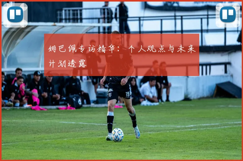 姆巴佩专访精华:个人观点与未来计划透露
