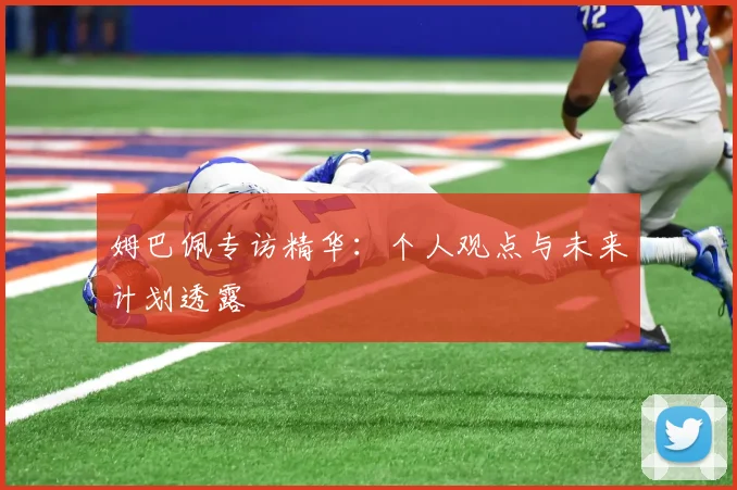 姆巴佩专访精华：个人观点与未来计划透露