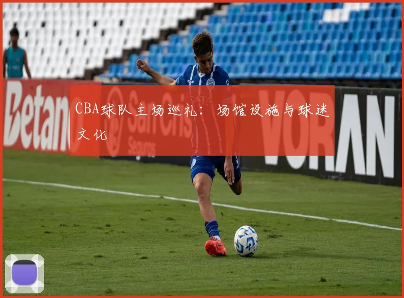 CBA球队主场巡礼：场馆设施与球迷文化