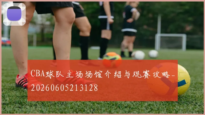 CBA球队主场场馆介绍与观赛攻略_20260605213128