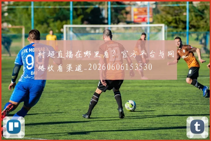 村超直播在哪里看?官方平台与网络收看渠道_20260606153530