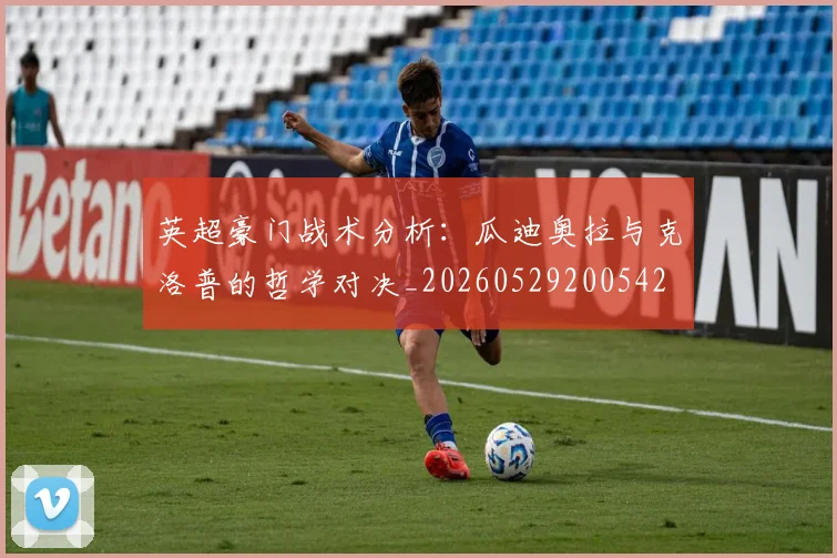 英超豪门战术分析:瓜迪奥拉与克洛普的哲学对决_20260529200542